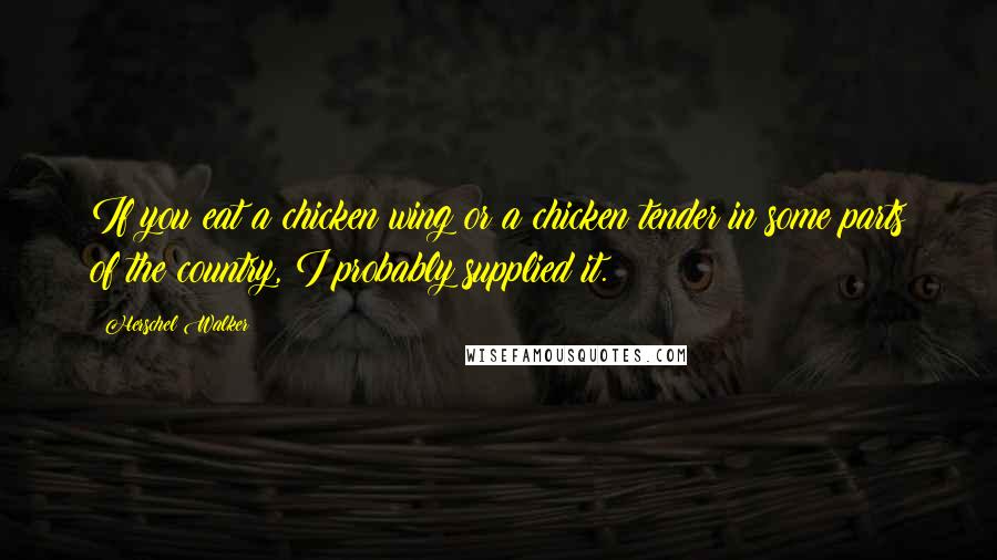 Herschel Walker Quotes: If you eat a chicken wing or a chicken tender in some parts of the country, I probably supplied it.