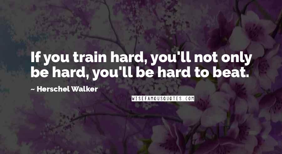 Herschel Walker Quotes: If you train hard, you'll not only be hard, you'll be hard to beat.