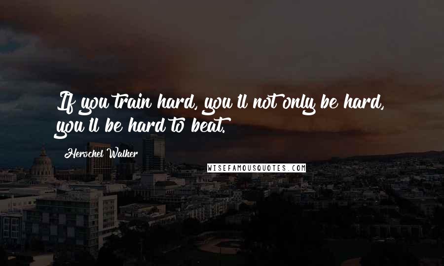 Herschel Walker Quotes: If you train hard, you'll not only be hard, you'll be hard to beat.