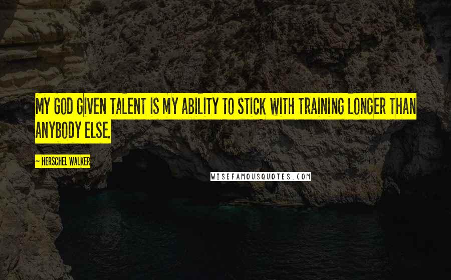 Herschel Walker Quotes: My God given talent is my ability to stick with training longer than anybody else.