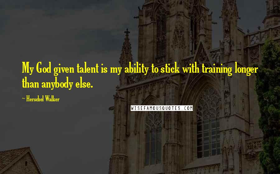 Herschel Walker Quotes: My God given talent is my ability to stick with training longer than anybody else.