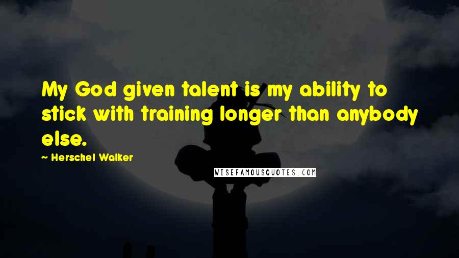 Herschel Walker Quotes: My God given talent is my ability to stick with training longer than anybody else.