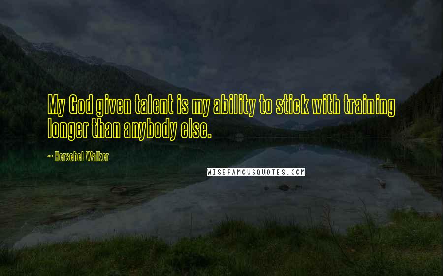 Herschel Walker Quotes: My God given talent is my ability to stick with training longer than anybody else.