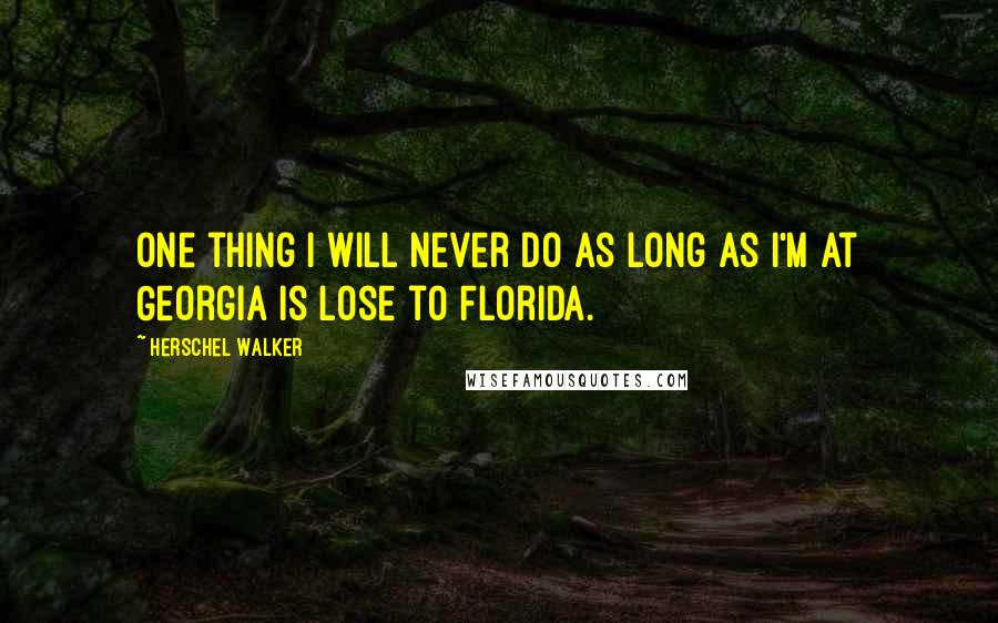 Herschel Walker Quotes: One thing I will never do as long as I'm at Georgia is lose to Florida.