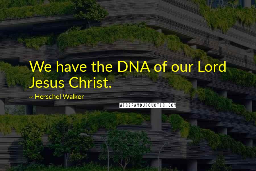 Herschel Walker Quotes: We have the DNA of our Lord Jesus Christ.