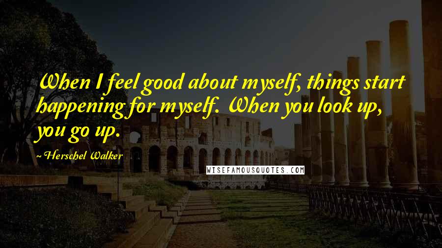 Herschel Walker Quotes: When I feel good about myself, things start happening for myself. When you look up, you go up.