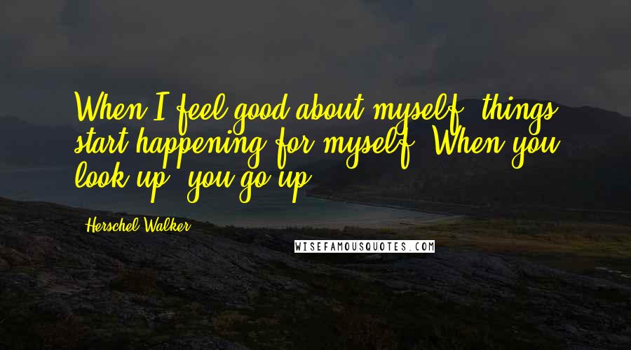 Herschel Walker Quotes: When I feel good about myself, things start happening for myself. When you look up, you go up.