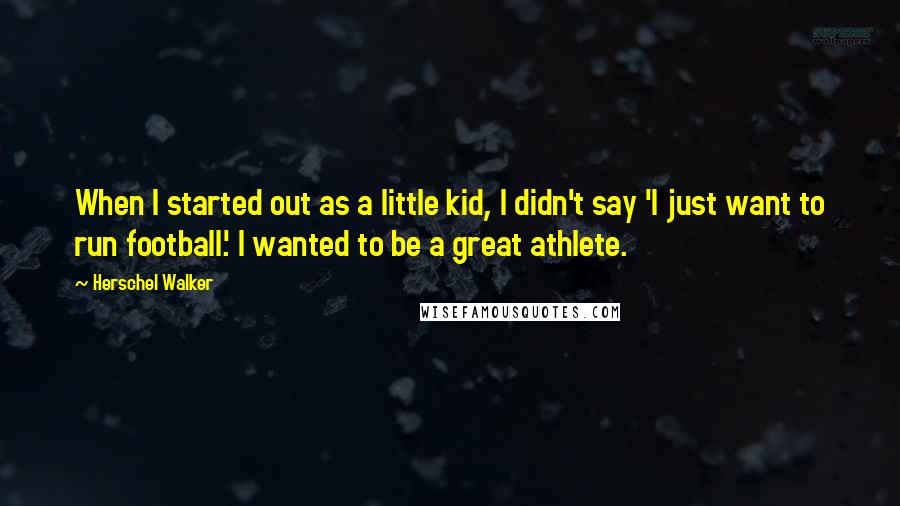 Herschel Walker Quotes: When I started out as a little kid, I didn't say 'I just want to run football.' I wanted to be a great athlete.