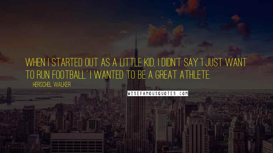 Herschel Walker Quotes: When I started out as a little kid, I didn't say 'I just want to run football.' I wanted to be a great athlete.