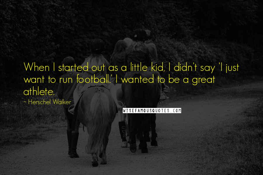 Herschel Walker Quotes: When I started out as a little kid, I didn't say 'I just want to run football.' I wanted to be a great athlete.