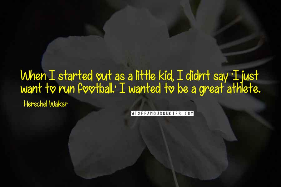 Herschel Walker Quotes: When I started out as a little kid, I didn't say 'I just want to run football.' I wanted to be a great athlete.