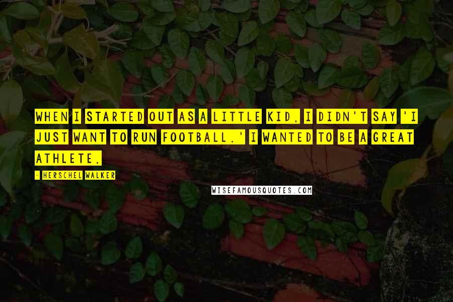 Herschel Walker Quotes: When I started out as a little kid, I didn't say 'I just want to run football.' I wanted to be a great athlete.