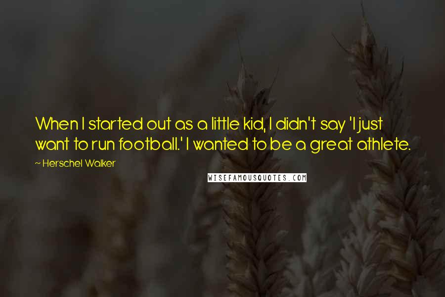 Herschel Walker Quotes: When I started out as a little kid, I didn't say 'I just want to run football.' I wanted to be a great athlete.