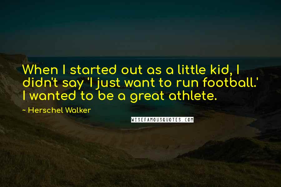 Herschel Walker Quotes: When I started out as a little kid, I didn't say 'I just want to run football.' I wanted to be a great athlete.
