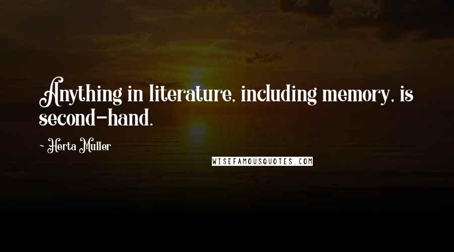 Herta Muller Quotes: Anything in literature, including memory, is second-hand.