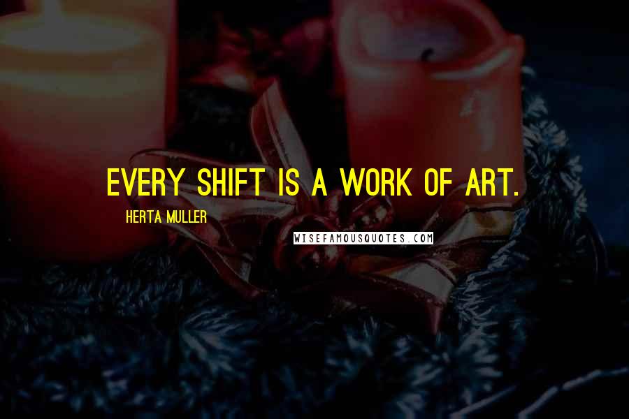 Herta Muller Quotes: Every shift is a work of art.