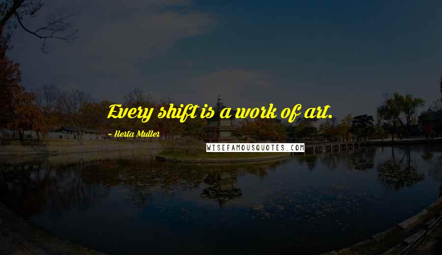 Herta Muller Quotes: Every shift is a work of art.