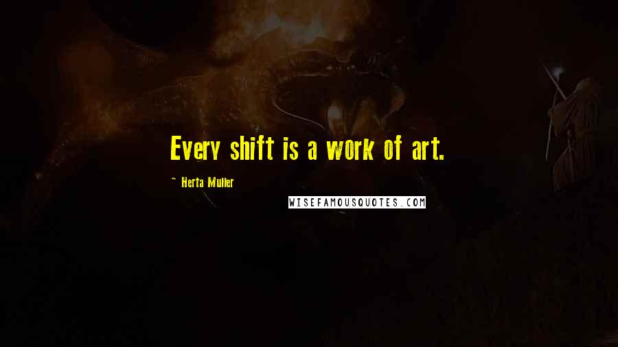 Herta Muller Quotes: Every shift is a work of art.