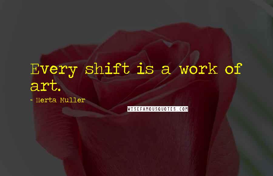 Herta Muller Quotes: Every shift is a work of art.