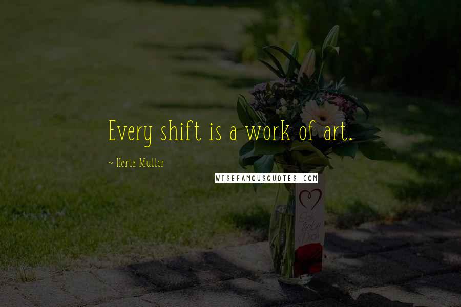 Herta Muller Quotes: Every shift is a work of art.