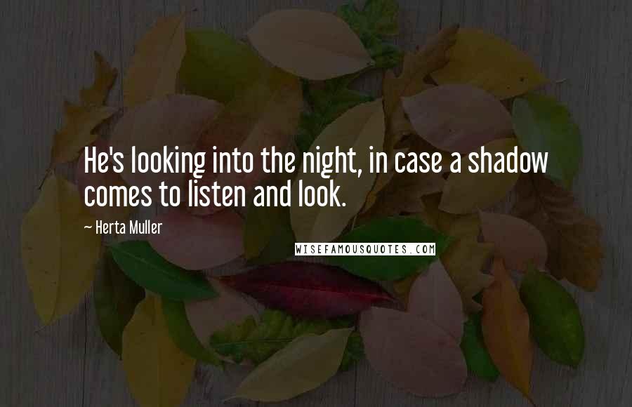 Herta Muller Quotes: He's looking into the night, in case a shadow comes to listen and look.