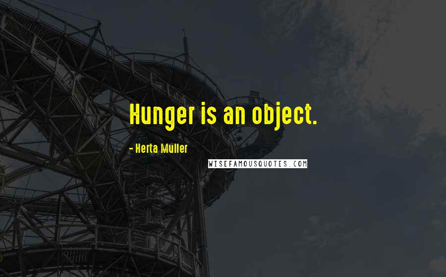 Herta Muller Quotes: Hunger is an object.