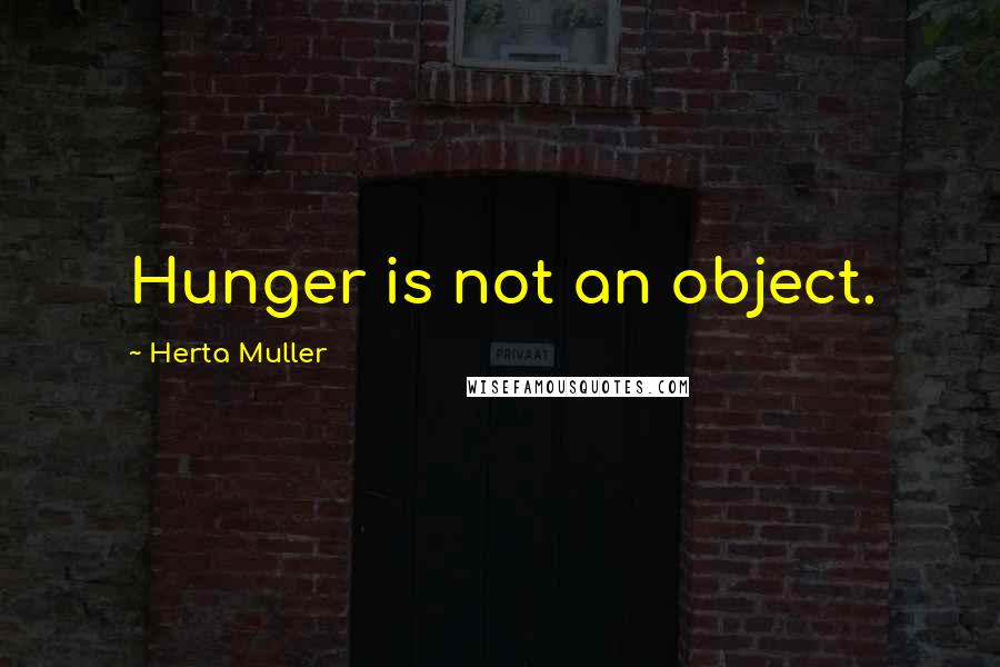 Herta Muller Quotes: Hunger is not an object.