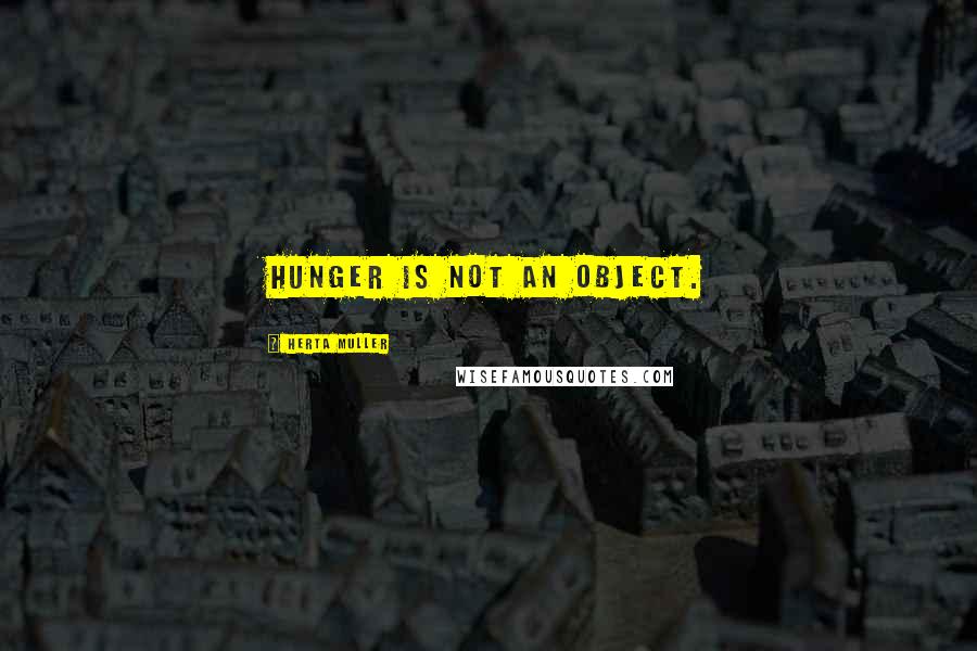 Herta Muller Quotes: Hunger is not an object.