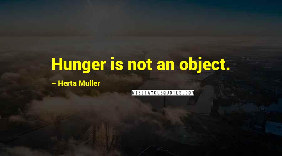 Herta Muller Quotes: Hunger is not an object.