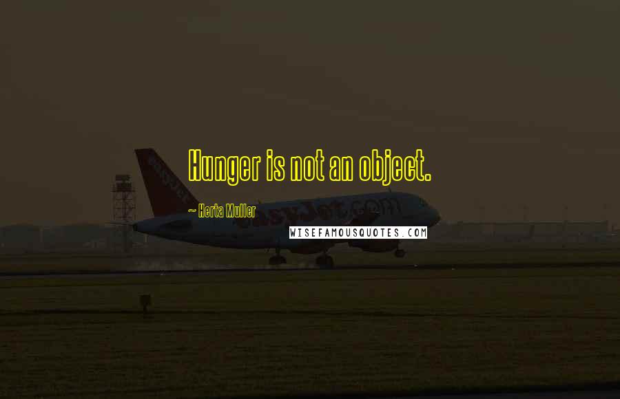 Herta Muller Quotes: Hunger is not an object.