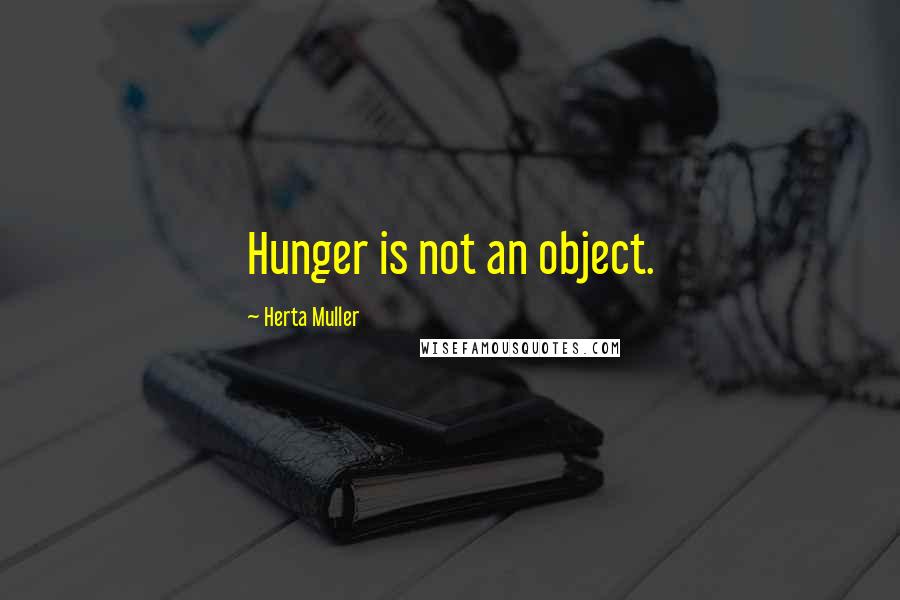 Herta Muller Quotes: Hunger is not an object.