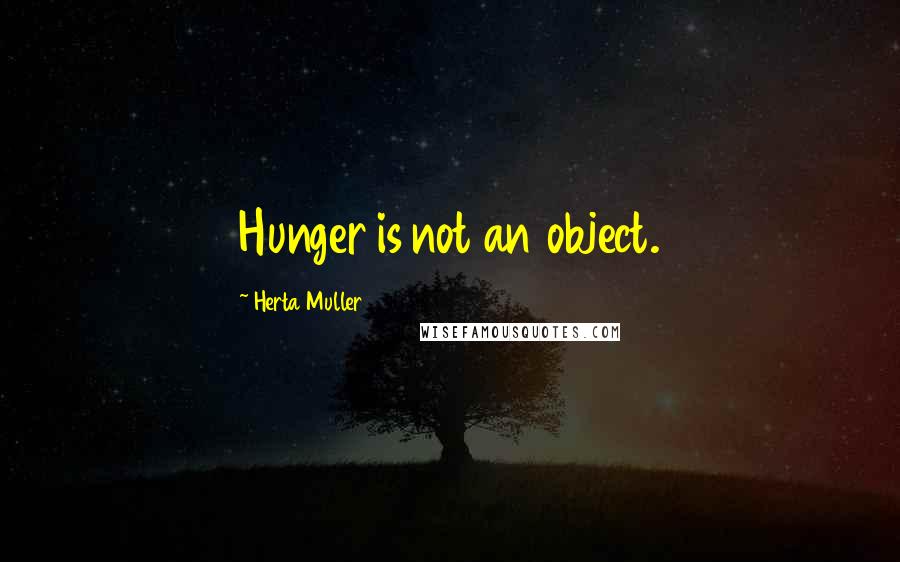 Herta Muller Quotes: Hunger is not an object.