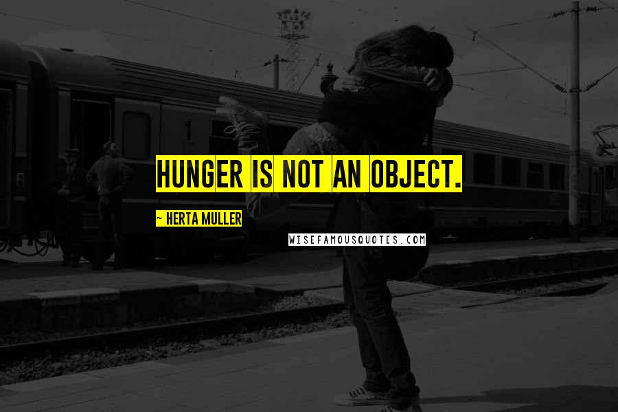 Herta Muller Quotes: Hunger is not an object.