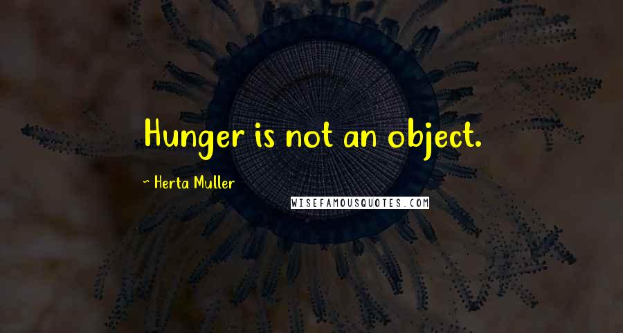 Herta Muller Quotes: Hunger is not an object.