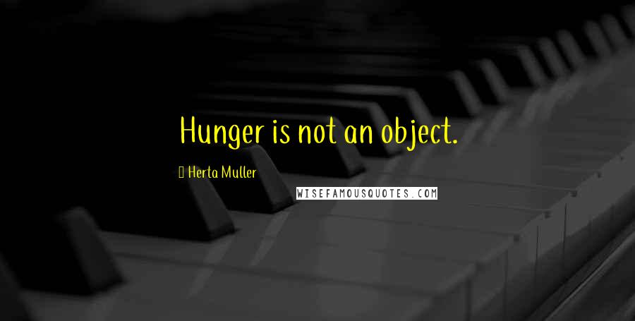 Herta Muller Quotes: Hunger is not an object.