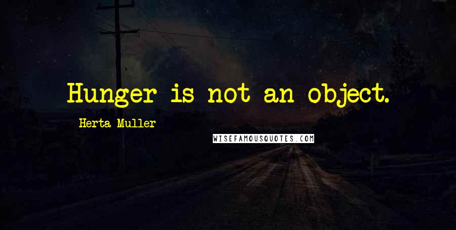 Herta Muller Quotes: Hunger is not an object.