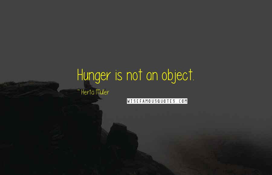 Herta Muller Quotes: Hunger is not an object.