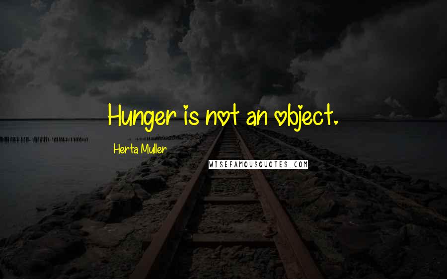 Herta Muller Quotes: Hunger is not an object.