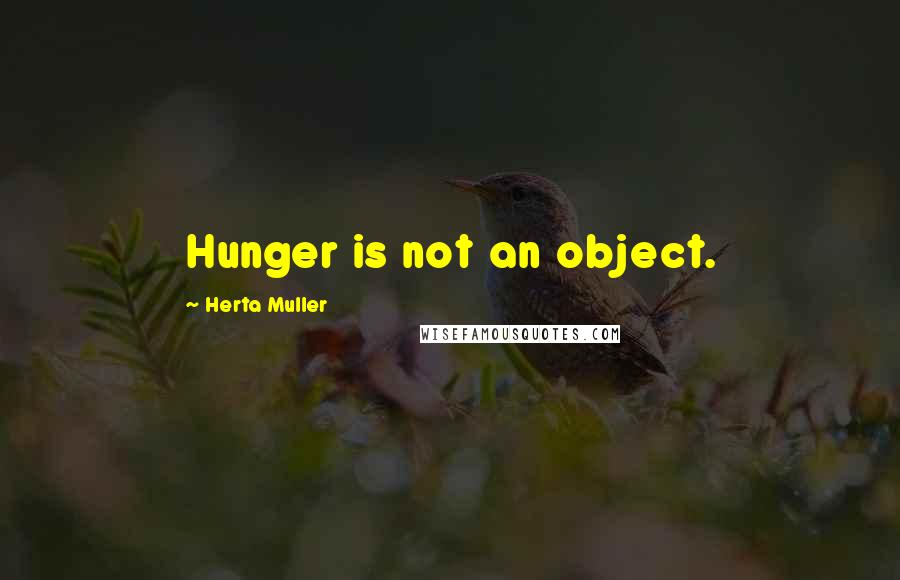 Herta Muller Quotes: Hunger is not an object.