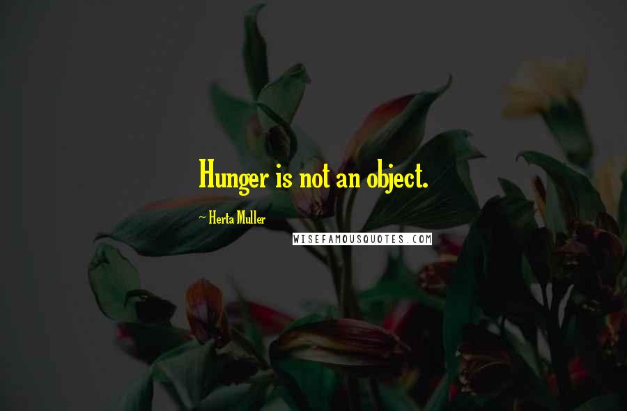 Herta Muller Quotes: Hunger is not an object.