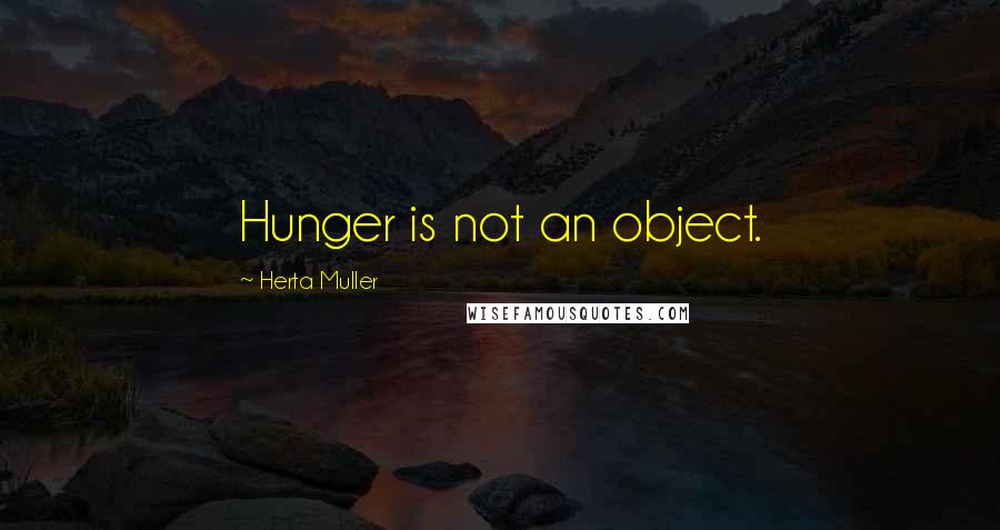 Herta Muller Quotes: Hunger is not an object.