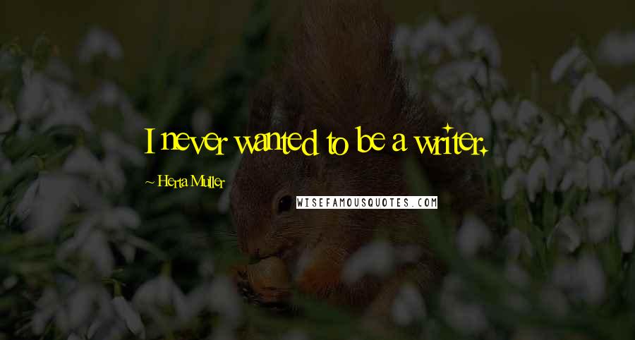 Herta Muller Quotes: I never wanted to be a writer.