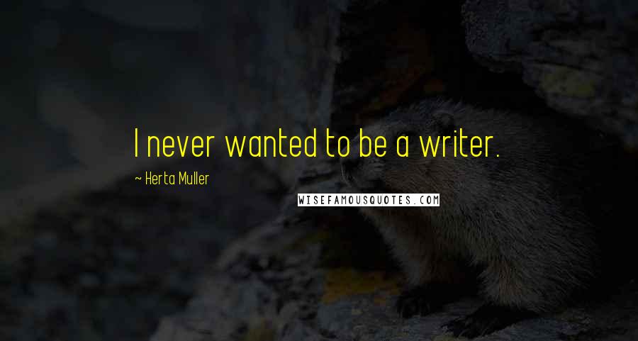 Herta Muller Quotes: I never wanted to be a writer.