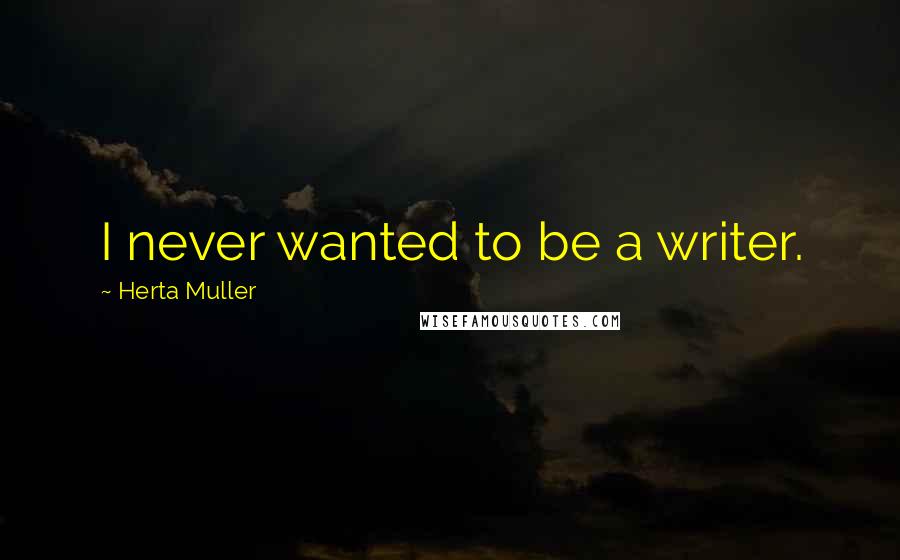 Herta Muller Quotes: I never wanted to be a writer.