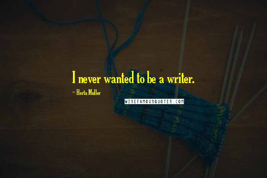 Herta Muller Quotes: I never wanted to be a writer.