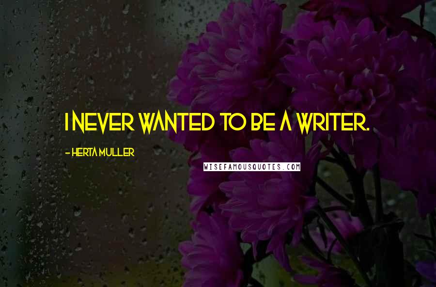 Herta Muller Quotes: I never wanted to be a writer.