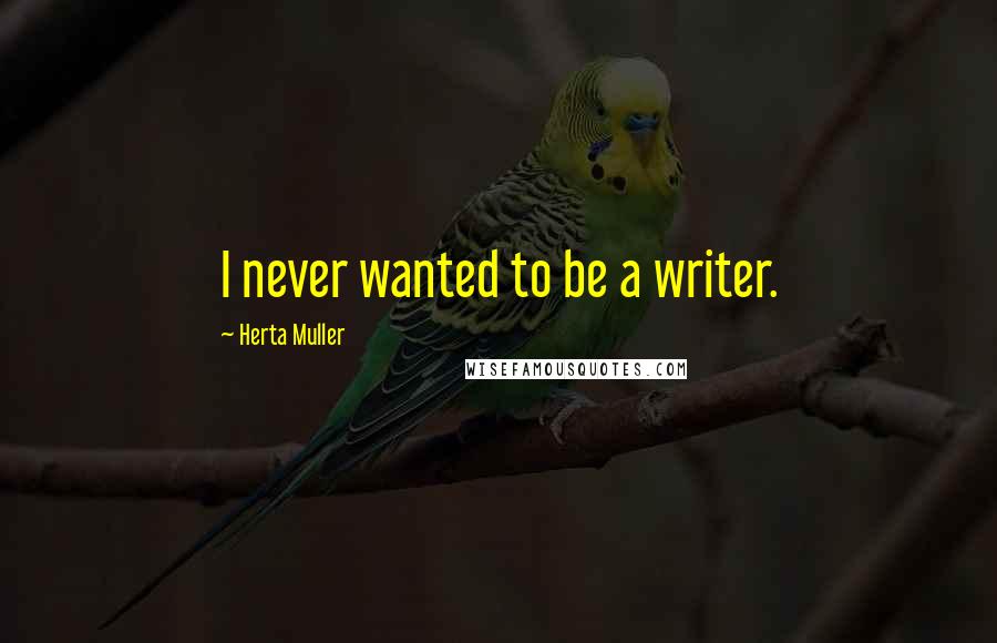 Herta Muller Quotes: I never wanted to be a writer.