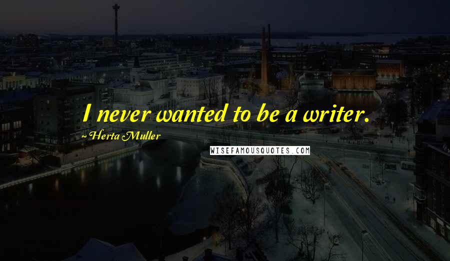 Herta Muller Quotes: I never wanted to be a writer.