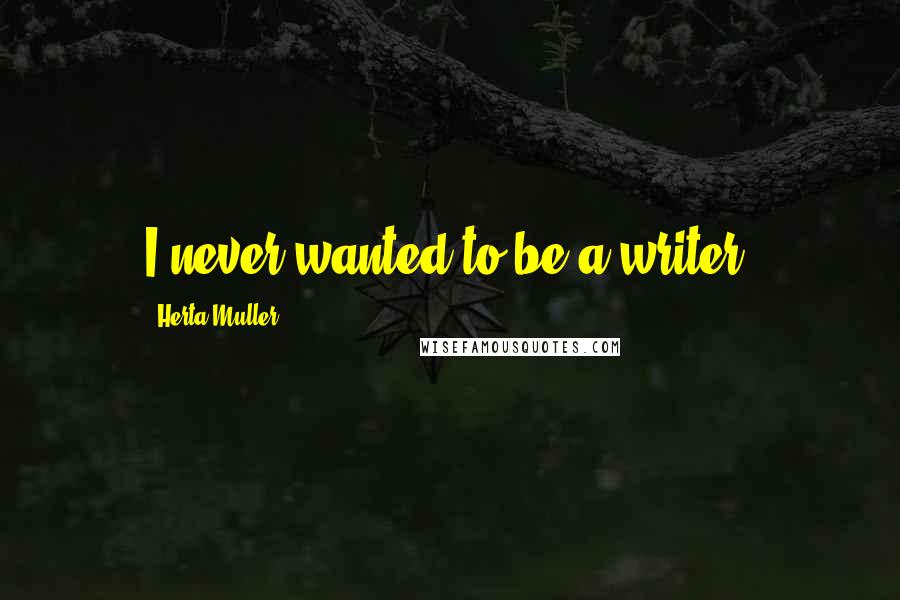 Herta Muller Quotes: I never wanted to be a writer.