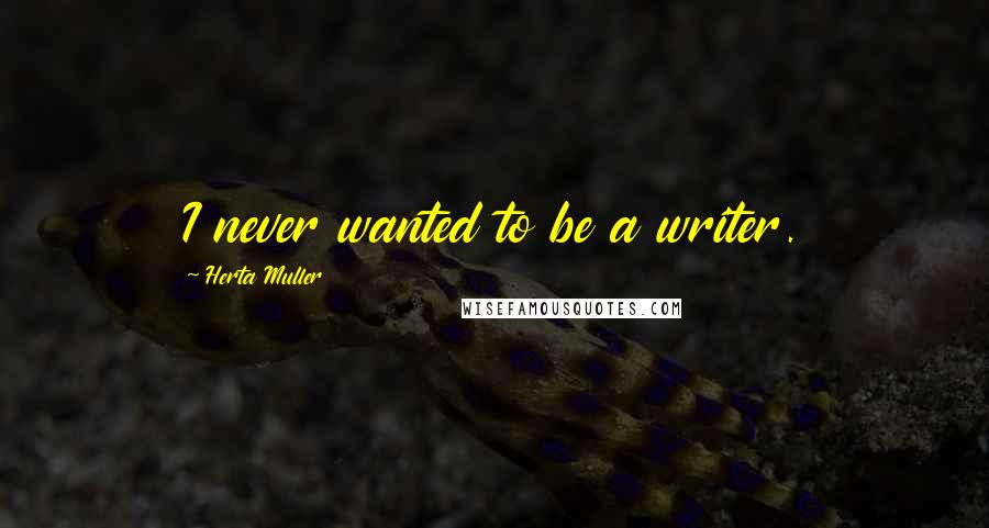 Herta Muller Quotes: I never wanted to be a writer.